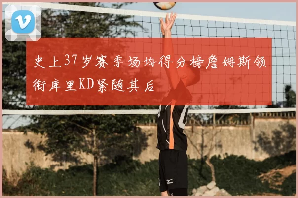 史上37岁赛季场均得分榜詹姆斯领衔库里KD紧随其后