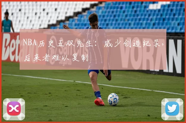 NBA历史五双先生：威少创造纪录，后来者难以复制