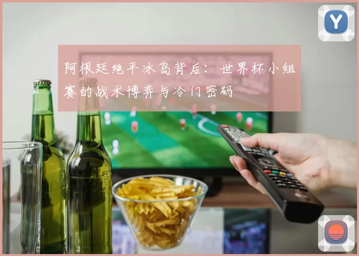 阿根廷绝平冰岛背后:世界杯小组赛的战术博弈与冷门密码