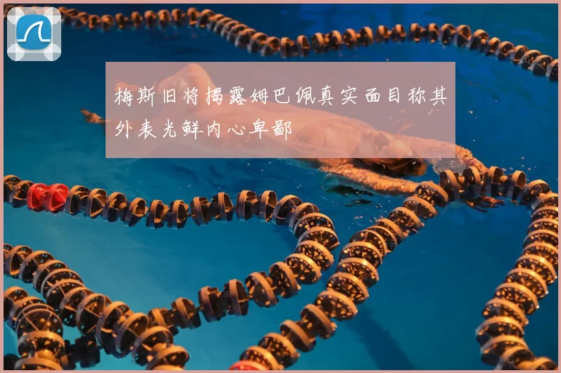 梅斯旧将揭露姆巴佩真实面目称其外表光鲜内心卑鄙