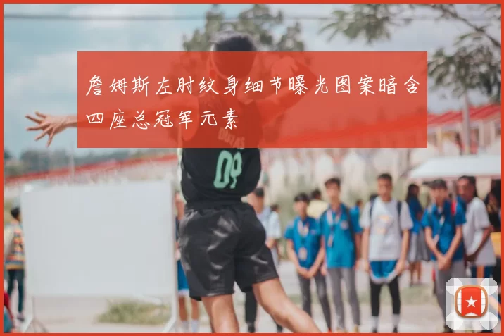 詹姆斯左肘纹身细节曝光图案暗含四座总冠军元素