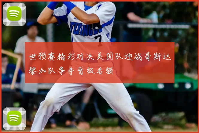 世预赛精彩对决美国队迎战哥斯达黎加队争夺晋级名额