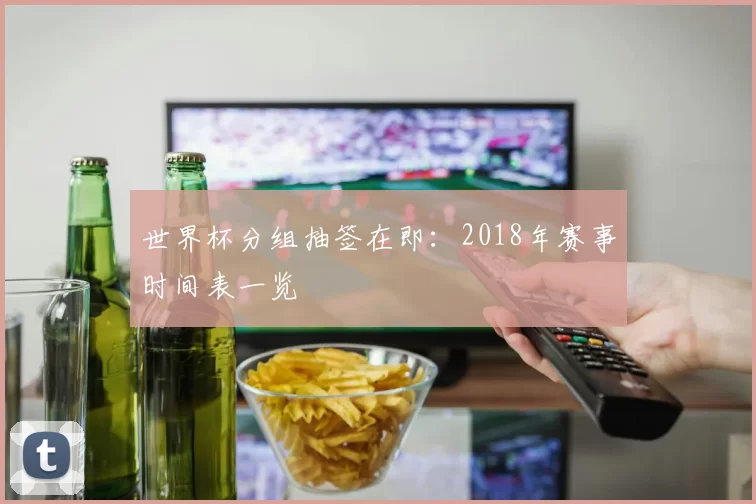 世界杯分组抽签在即:2018年赛事时间表一览