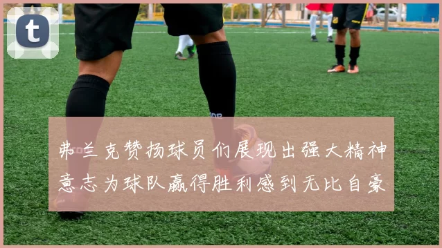 弗兰克赞扬球员们展现出强大精神意志为球队赢得胜利感到无比自豪