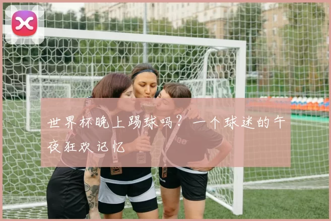 世界杯晚上踢球吗？一个球迷的午夜狂欢记忆