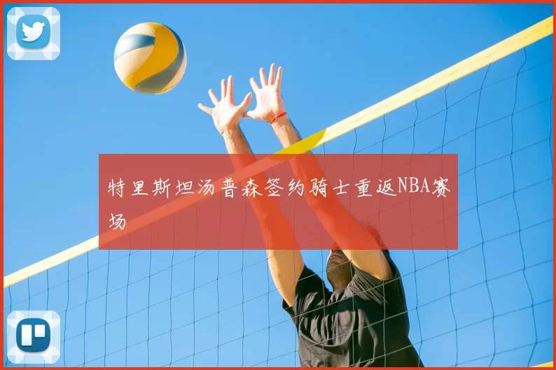 特里斯坦汤普森签约骑士重返NBA赛场