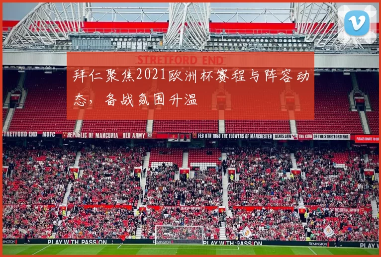 拜仁聚焦2021欧洲杯赛程与阵容动态，备战氛围升温