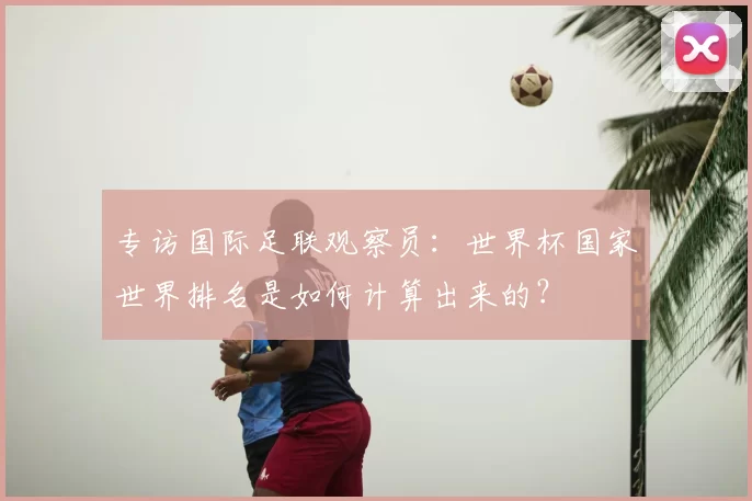 专访国际足联观察员:世界杯国家世界排名是如何计算出来的?